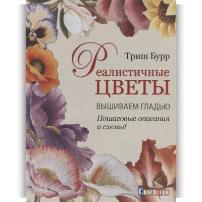 Реалистичные цветы. Вышиваем гладью. Пошаговые описания и схемы! - Триш Бурр