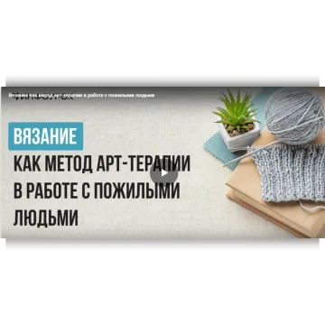 Вязание как метод арт-терапии в работе с пожилыми людьми - Екатерина Кудря